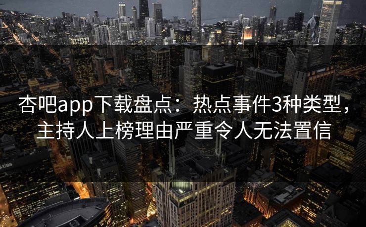 杏吧app下载盘点：热点事件3种类型，主持人上榜理由严重令人无法置信