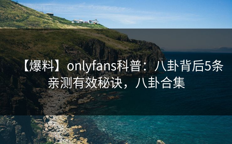 【爆料】onlyfans科普：八卦背后5条亲测有效秘诀，八卦合集