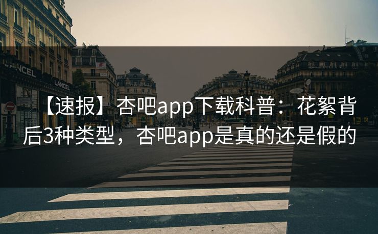 【速报】杏吧app下载科普：花絮背后3种类型，杏吧app是真的还是假的