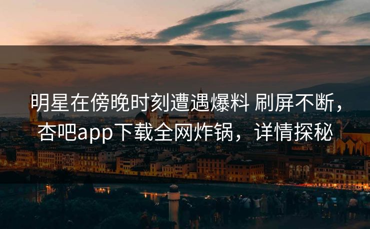 明星在傍晚时刻遭遇爆料 刷屏不断，杏吧app下载全网炸锅，详情探秘
