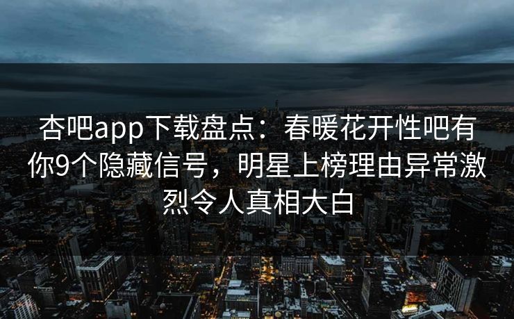 杏吧app下载盘点：春暖花开性吧有你9个隐藏信号，明星上榜理由异常激烈令人真相大白