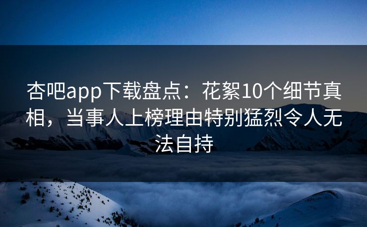杏吧app下载盘点：花絮10个细节真相，当事人上榜理由特别猛烈令人无法自持