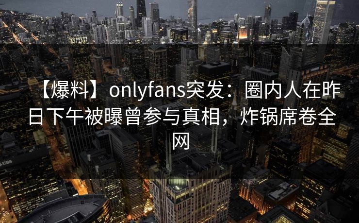 【爆料】onlyfans突发：圈内人在昨日下午被曝曾参与真相，炸锅席卷全网