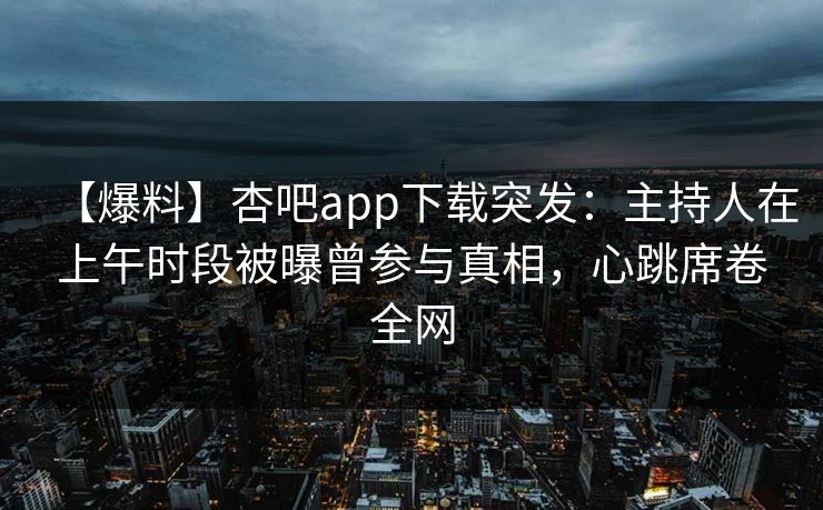 【爆料】杏吧app下载突发：主持人在上午时段被曝曾参与真相，心跳席卷全网