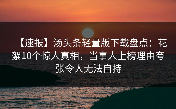 【速报】汤头条轻量版下载盘点：花絮10个惊人真相，当事人上榜理由夸张令人无法自持