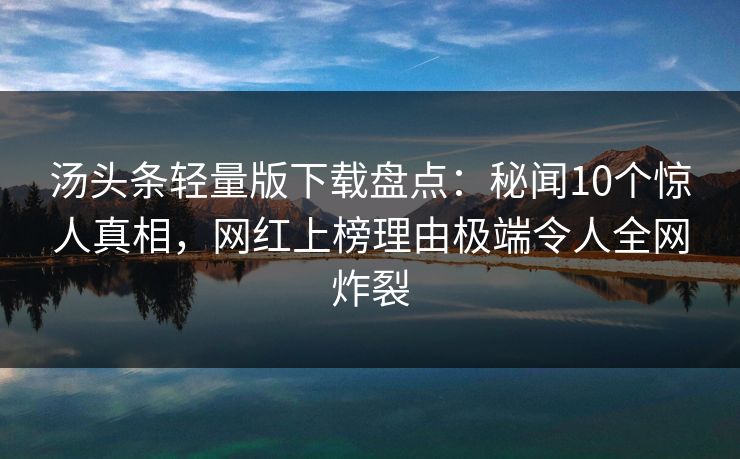 汤头条轻量版下载盘点：秘闻10个惊人真相，网红上榜理由极端令人全网炸裂