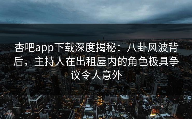 杏吧app下载深度揭秘：八卦风波背后，主持人在出租屋内的角色极具争议令人意外