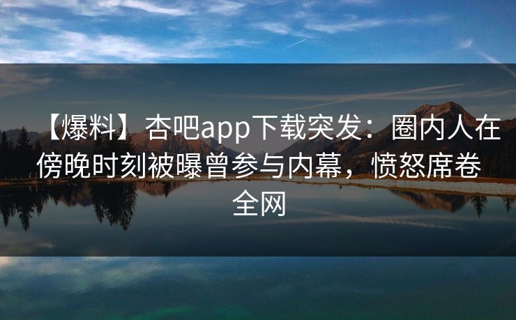 【爆料】杏吧app下载突发：圈内人在傍晚时刻被曝曾参与内幕，愤怒席卷全网