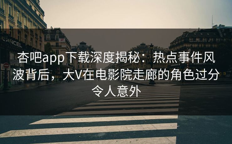 杏吧app下载深度揭秘：热点事件风波背后，大V在电影院走廊的角色过分令人意外