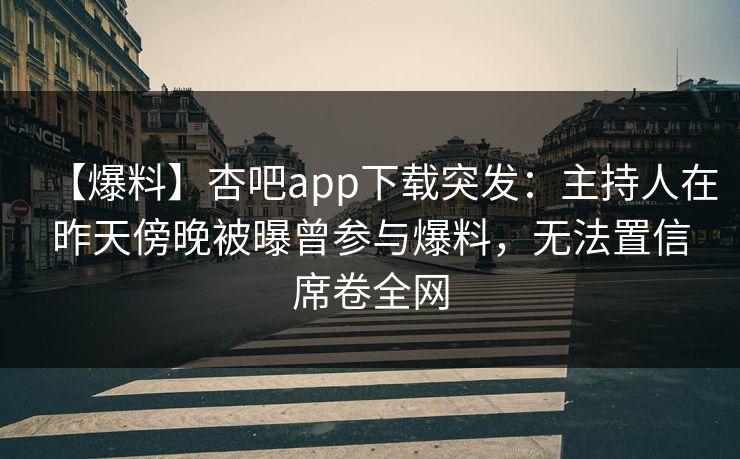 【爆料】杏吧app下载突发：主持人在昨天傍晚被曝曾参与爆料，无法置信席卷全网