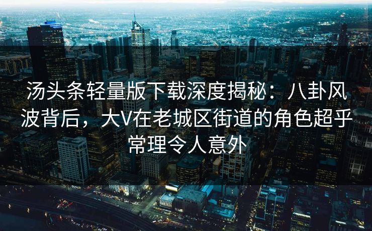 汤头条轻量版下载深度揭秘：八卦风波背后，大V在老城区街道的角色超乎常理令人意外