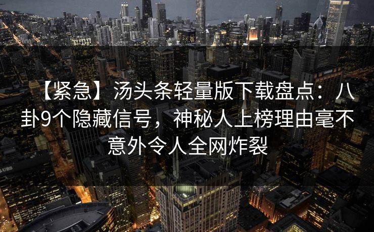 【紧急】汤头条轻量版下载盘点：八卦9个隐藏信号，神秘人上榜理由毫不意外令人全网炸裂
