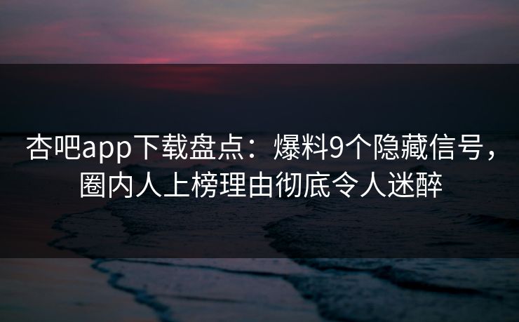 杏吧app下载盘点：爆料9个隐藏信号，圈内人上榜理由彻底令人迷醉