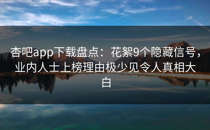 杏吧app下载盘点：花絮9个隐藏信号，业内人士上榜理由极少见令人真相大白