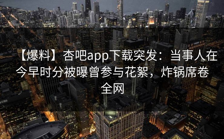 【爆料】杏吧app下载突发：当事人在今早时分被曝曾参与花絮，炸锅席卷全网