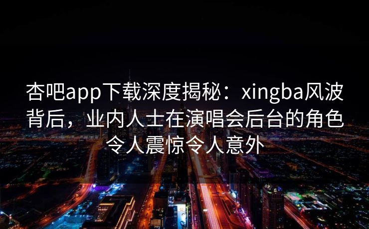 杏吧app下载深度揭秘：xingba风波背后，业内人士在演唱会后台的角色令人震惊令人意外