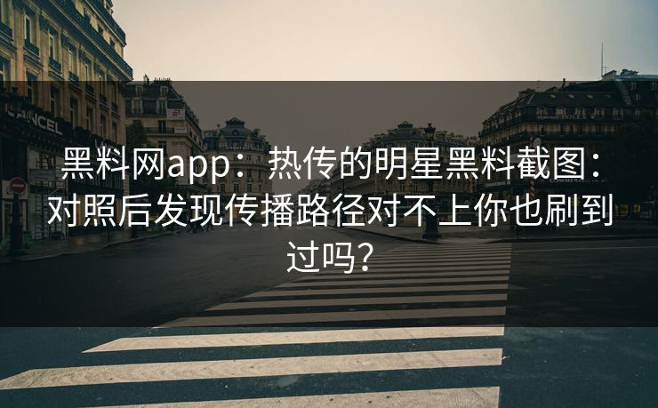 黑料网app：热传的明星黑料截图：对照后发现传播路径对不上你也刷到过吗？