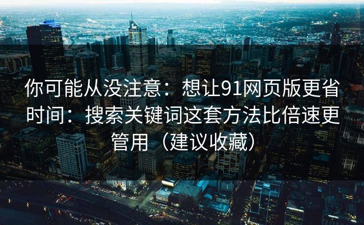你可能从没注意：想让91网页版更省时间：搜索关键词这套方法比倍速更管用（建议收藏）