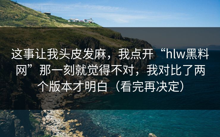 这事让我头皮发麻，我点开“hlw黑料网”那一刻就觉得不对，我对比了两个版本才明白（看完再决定）