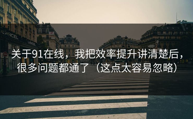关于91在线，我把效率提升讲清楚后，很多问题都通了（这点太容易忽略）