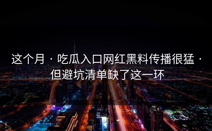 这个月 · 吃瓜入口网红黑料传播很猛 · 但避坑清单缺了这一环