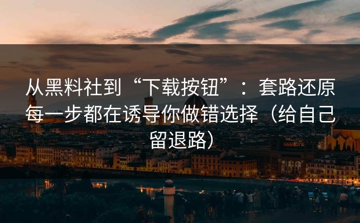 从黑料社到“下载按钮”：套路还原每一步都在诱导你做错选择（给自己留退路）
