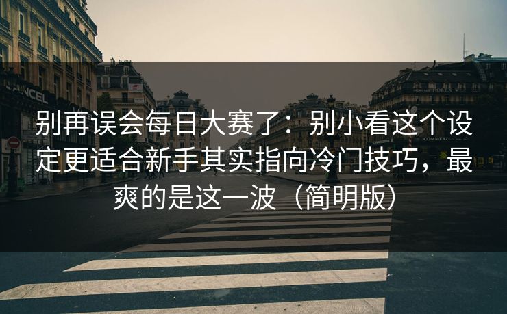 别再误会每日大赛了：别小看这个设定更适合新手其实指向冷门技巧，最爽的是这一波（简明版）