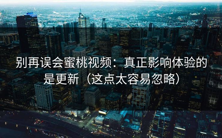 别再误会蜜桃视频：真正影响体验的是更新（这点太容易忽略）