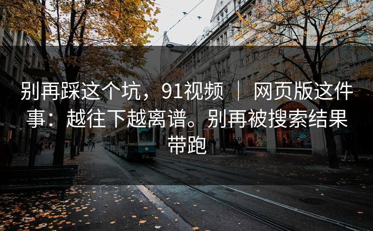 别再踩这个坑，91视频 ｜ 网页版这件事：越往下越离谱。别再被搜索结果带跑