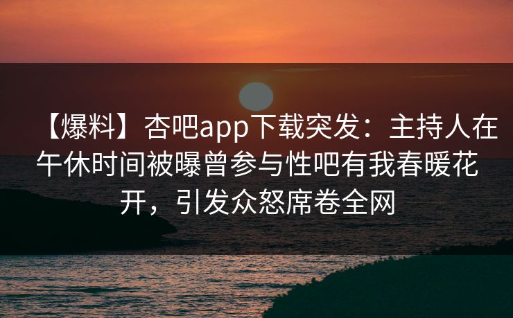 【爆料】杏吧app下载突发:主持人在午休时间被曝曾参与性吧有我春暖花开,引发众怒席卷全网