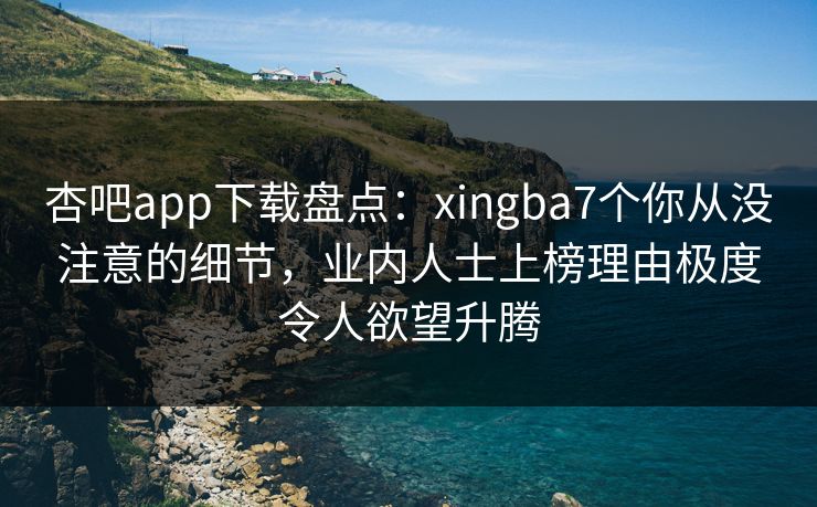 杏吧app下载盘点:xingba7个你从没注意的细节,业内人士上榜理由极度令人欲望升腾