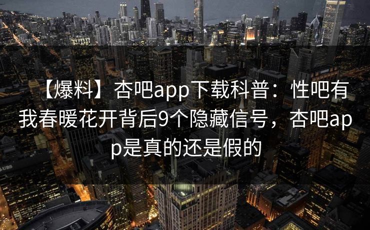 【爆料】杏吧app下载科普:性吧有我春暖花开背后9个隐藏信号,杏吧app是真的还是假的