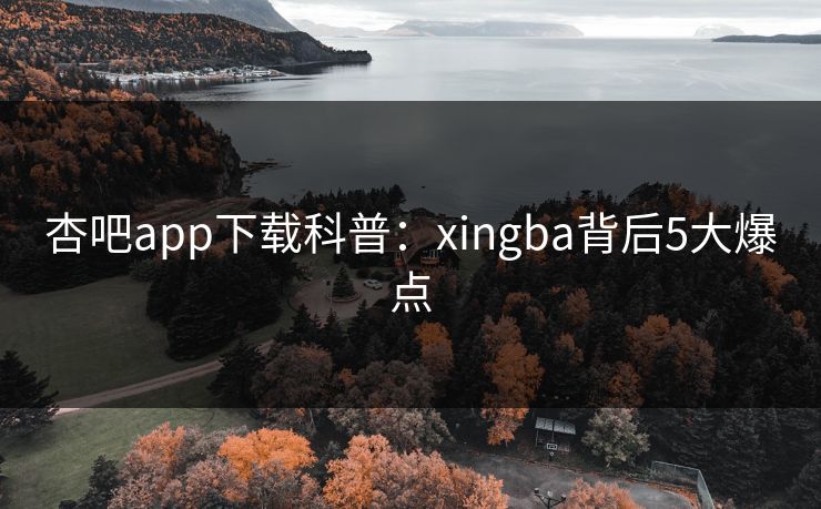 杏吧app下载科普:xingba背后5大爆点