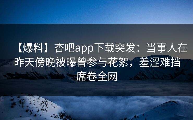 【爆料】杏吧app下载突发:当事人在昨天傍晚被曝曾参与花絮,羞涩难挡席卷全网