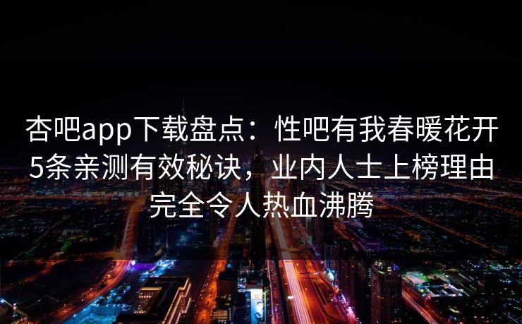 杏吧app下载盘点:性吧有我春暖花开5条亲测有效秘诀,业内人士上榜理由完全令人热血沸腾