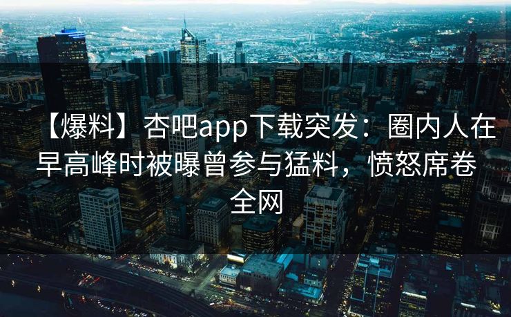 【爆料】杏吧app下载突发:圈内人在早高峰时被曝曾参与猛料,愤怒席卷全网