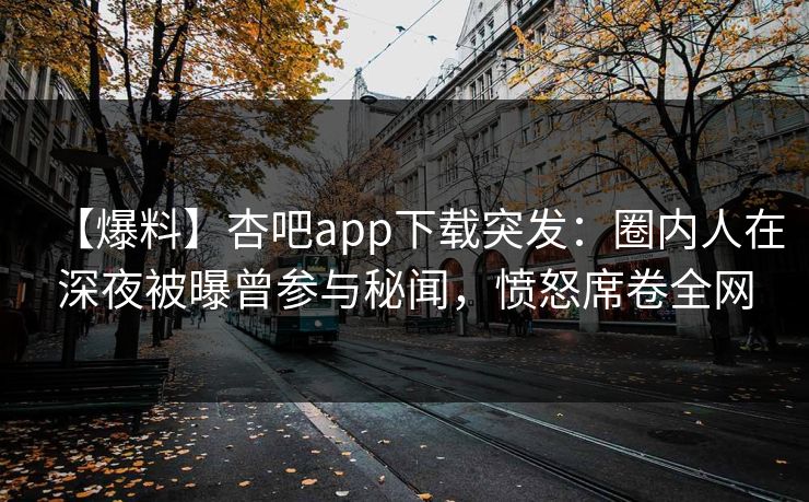 【爆料】杏吧app下载突发:圈内人在深夜被曝曾参与秘闻,愤怒席卷全网