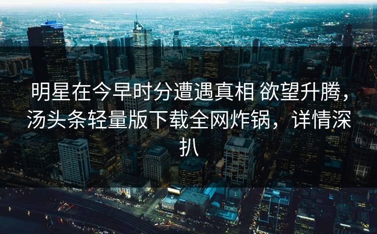 明星在今早时分遭遇真相 欲望升腾，汤头条轻量版下载全网炸锅，详情深扒