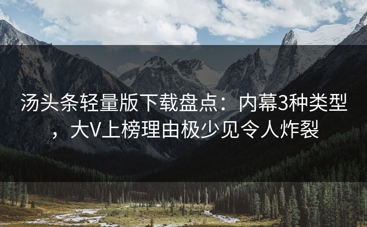 汤头条轻量版下载盘点:内幕3种类型,大V上榜理由极少见令人炸裂