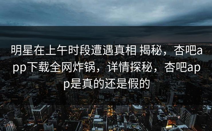 明星在上午时段遭遇真相 揭秘，杏吧app下载全网炸锅，详情探秘，杏吧app是真的还是假的