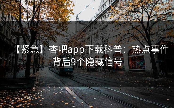 【紧急】杏吧app下载科普:热点事件背后9个隐藏信号