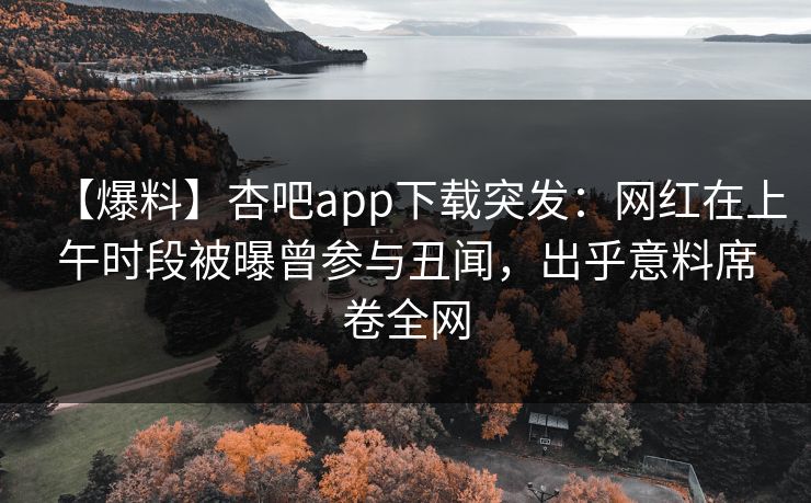 【爆料】杏吧app下载突发:网红在上午时段被曝曾参与丑闻,出乎意料席卷全网