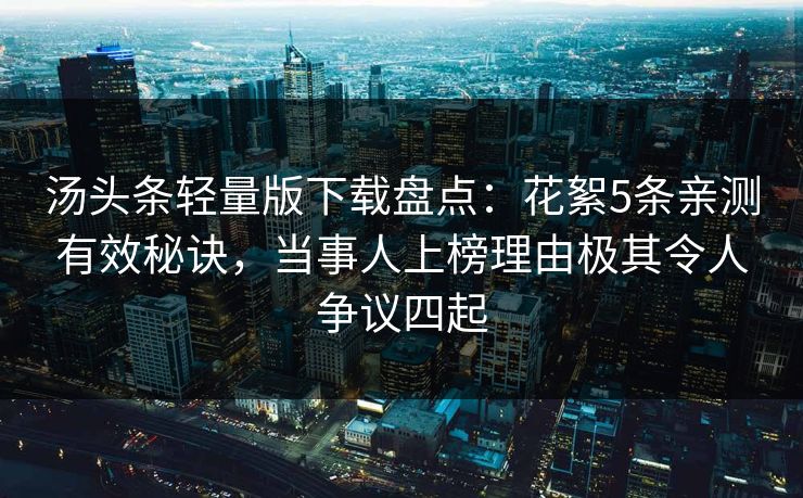 汤头条轻量版下载盘点:花絮5条亲测有效秘诀,当事人上榜理由极其令人争议四起