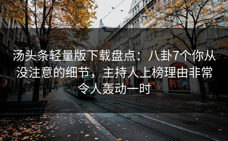汤头条轻量版下载盘点:八卦7个你从没注意的细节,主持人上榜理由非常令人轰动一时