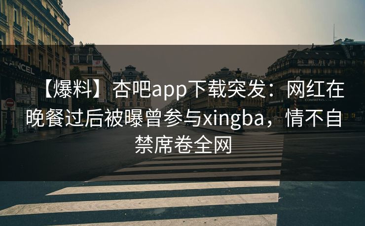 【爆料】杏吧app下载突发:网红在晚餐过后被曝曾参与xingba,情不自禁席卷全网