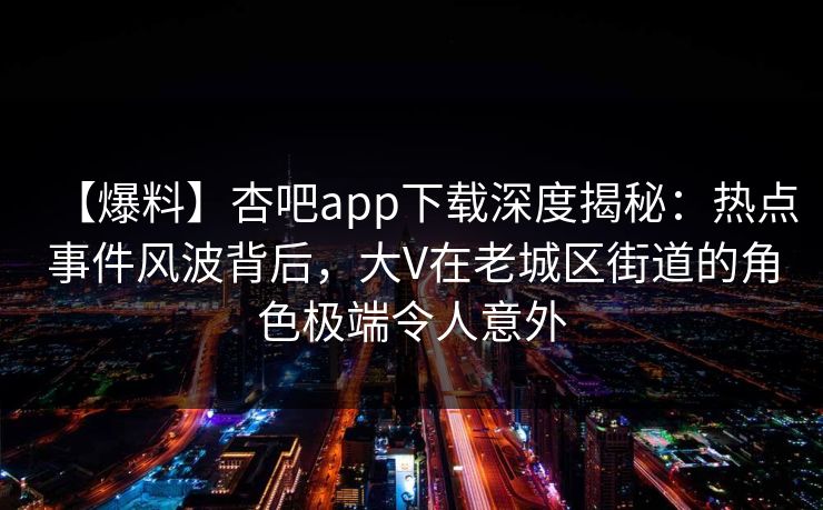 【爆料】杏吧app下载深度揭秘:热点事件风波背后,大V在老城区街道的角色极端令人意外