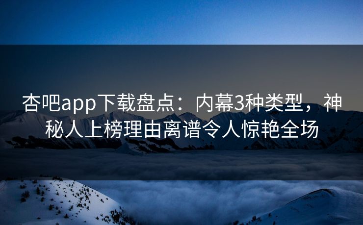 杏吧app下载盘点:内幕3种类型,神秘人上榜理由离谱令人惊艳全场