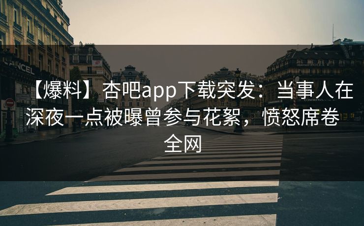 【爆料】杏吧app下载突发:当事人在深夜一点被曝曾参与花絮,愤怒席卷全网