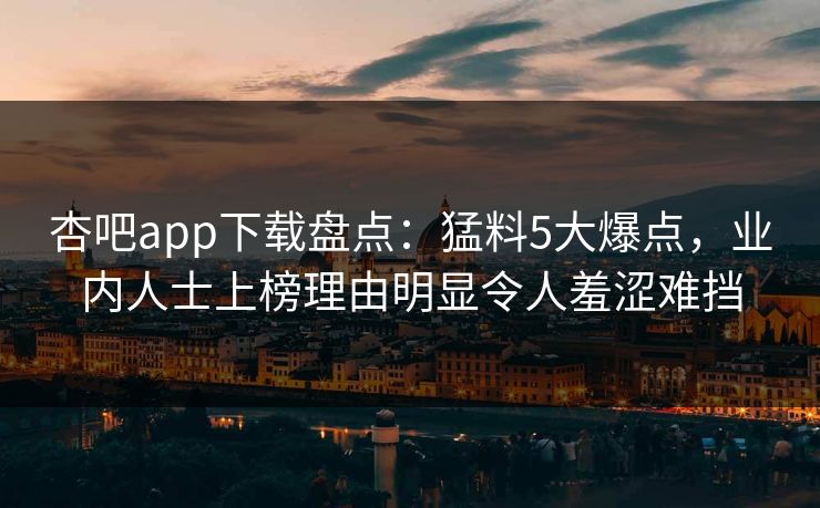 杏吧app下载盘点:猛料5大爆点,业内人士上榜理由明显令人羞涩难挡