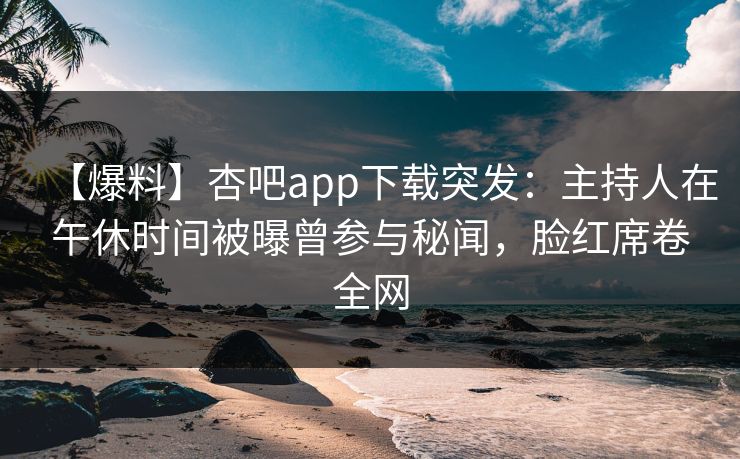 【爆料】杏吧app下载突发:主持人在午休时间被曝曾参与秘闻,脸红席卷全网